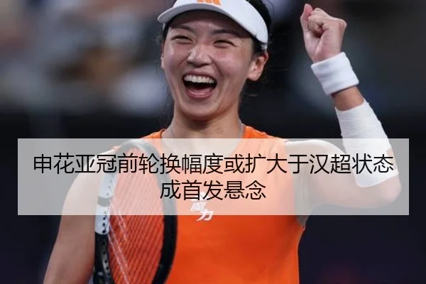 申花亚冠前轮换幅度或扩大于汉超状态成首发悬念